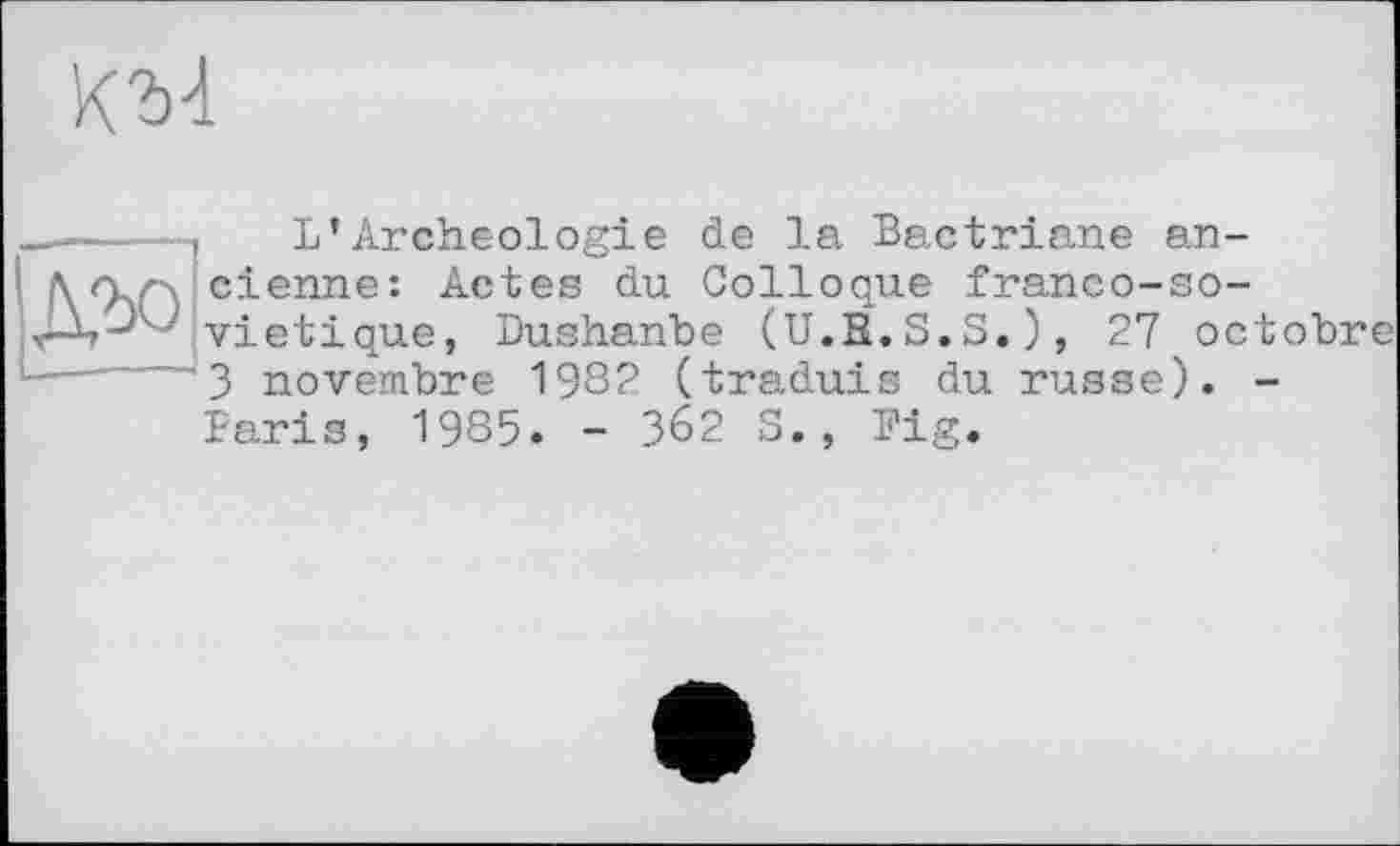 ﻿KM

L’Archéologie de la Bactriane ancienne: Actes du Colloque franco-so-vietique, Dushanbe (U.R.S.S.), 27 octobre 3 novembre 1982 (traduis du russe). -Paris, 1985. - З62 S., Big.